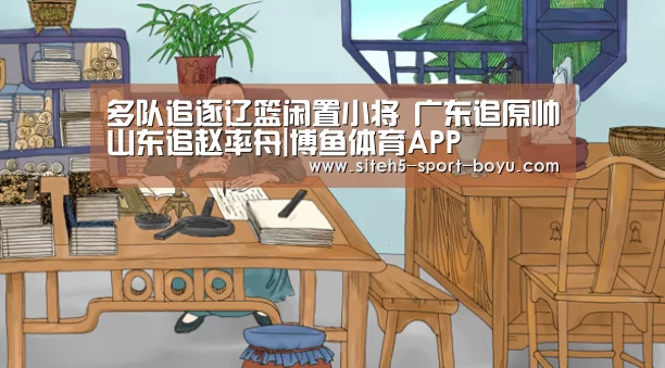 多队追逐辽篮闲置小将 广东追原帅山东追赵率舟|博鱼体育APP(图2) Android下载